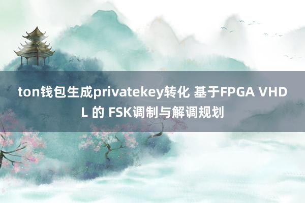 ton钱包生成privatekey转化 基于FPGA VHDL 的 FSK调制与解调规划