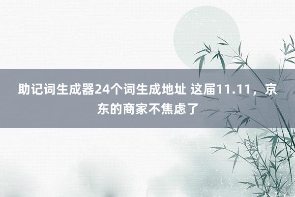 助记词生成器24个词生成地址 这届11.11，京东的商家不焦虑了