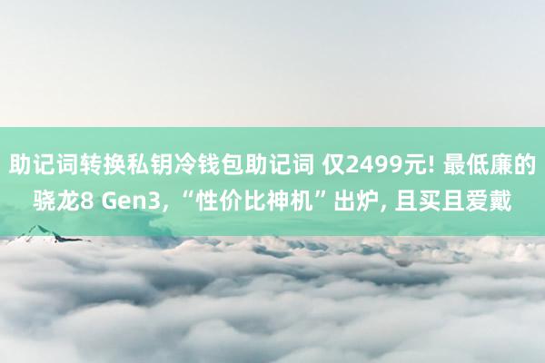 助记词转换私钥冷钱包助记词 仅2499元! 最低廉的骁龙8 Gen3, “性价比神机”出炉, 且买且爱戴