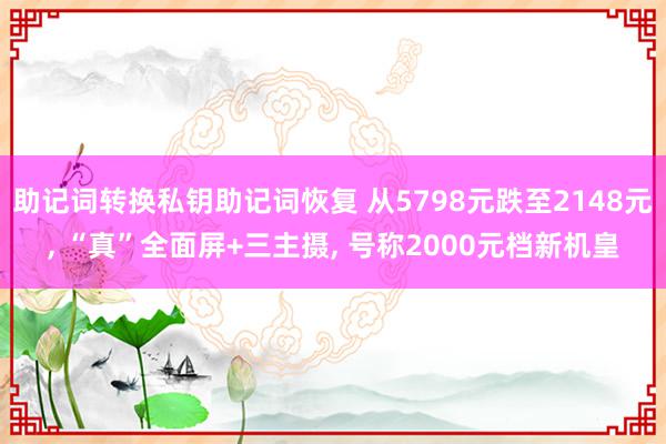 助记词转换私钥助记词恢复 从5798元跌至2148元, “真”全面屏+三主摄, 号称2000元档新机皇