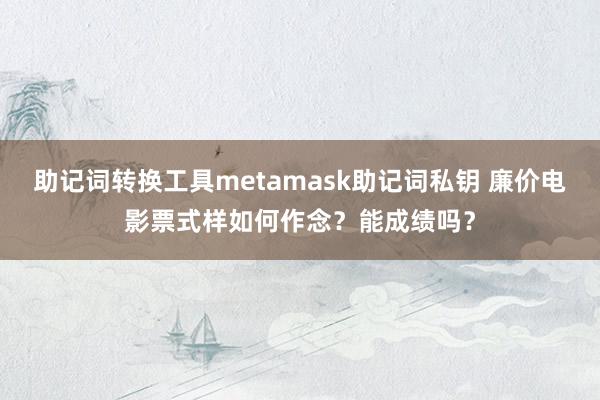 助记词转换工具metamask助记词私钥 廉价电影票式样如何作念？能成绩吗？