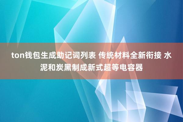 ton钱包生成助记词列表 传统材料全新衔接 水泥和炭黑制成新式超等电容器