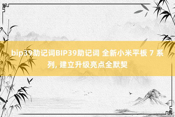 bip39助记词BIP39助记词 全新小米平板 7 系列, 建立升级亮点全默契