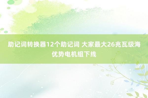 助记词转换器12个助记词 大家最大26兆瓦级海优势电机组下线