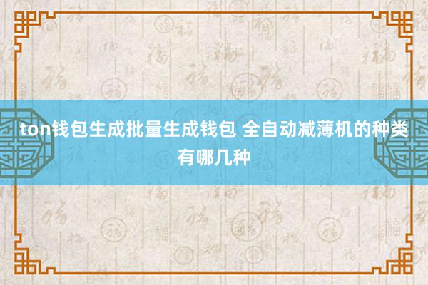 ton钱包生成批量生成钱包 全自动减薄机的种类有哪几种