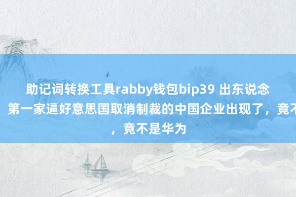 助记词转换工具rabby钱包bip39 出东说念主预感！第一家逼好意思国取消制裁的中国企业出现了，竟不是华为