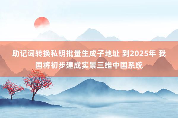 助记词转换私钥批量生成子地址 到2025年 我国将初步建成实景三维中国系统