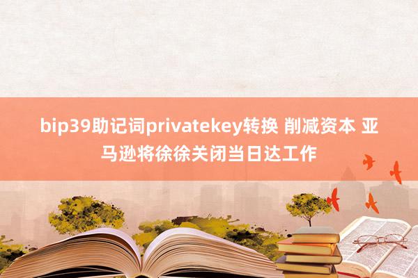 bip39助记词privatekey转换 削减资本 亚马逊将徐徐关闭当日达工作