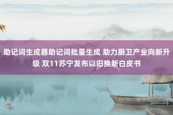 助记词生成器助记词批量生成 助力厨卫产业向新升级 双11苏宁发布以旧换新白皮书