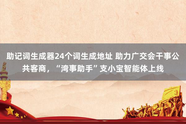 助记词生成器24个词生成地址 助力广交会干事公共客商，“湾事助手”支小宝智能体上线