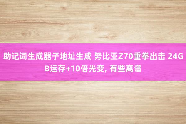 助记词生成器子地址生成 努比亚Z70重拳出击 24GB运存+10倍光变, 有些离谱