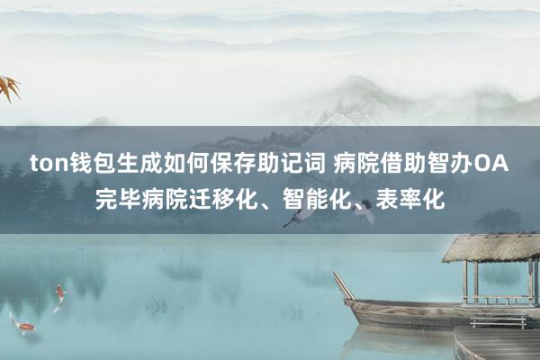 ton钱包生成如何保存助记词 病院借助智办OA完毕病院迁移化、智能化、表率化