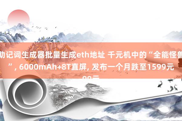 助记词生成器批量生成eth地址 千元机中的“全能怪兽”, 6000mAh+8T直屏, 发布一个月跌至1599元