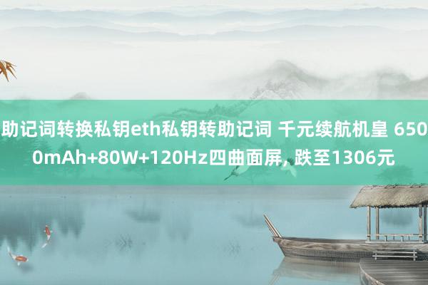 助记词转换私钥eth私钥转助记词 千元续航机皇 6500mAh+80W+120Hz四曲面屏, 跌至1306元