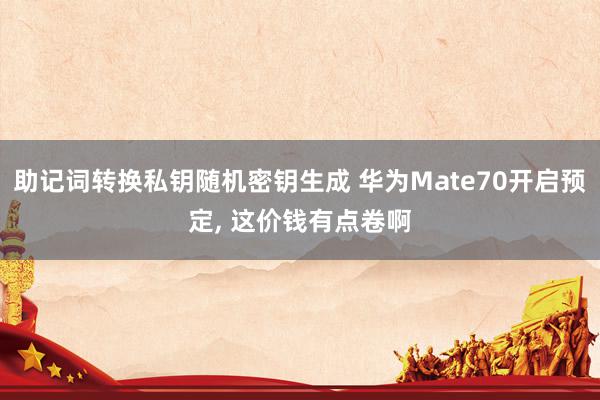 助记词转换私钥随机密钥生成 华为Mate70开启预定, 这价钱有点卷啊