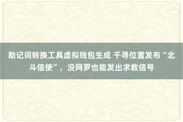 助记词转换工具虚拟钱包生成 千寻位置发布“北斗信使”，没网罗也能发出求救信号