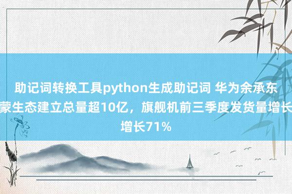 助记词转换工具python生成助记词 华为余承东：鸿蒙生态建立总量超10亿，旗舰机前三季度发货量增长71%