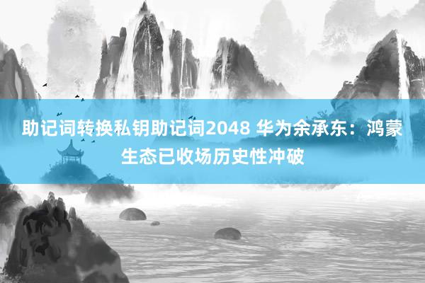 助记词转换私钥助记词2048 华为余承东：鸿蒙生态已收场历史性冲破