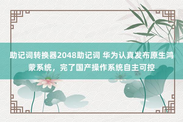 助记词转换器2048助记词 华为认真发布原生鸿蒙系统，完了国产操作系统自主可控